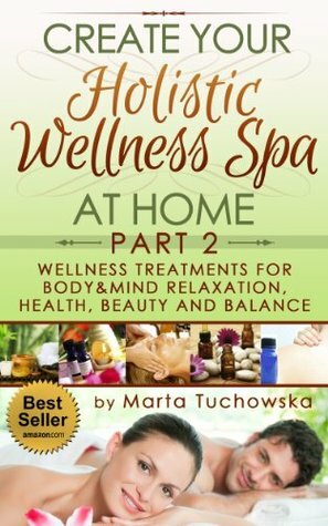 Create your Holistic Wellness Spa at Home. Part2: Wellness Treatments for Body&Mind Relaxation, Health, Beauty and Balance (Holistic Wellness Spa, Natural ... Holistic Therapies for Wellness, Spa) by Marta Tuchowska