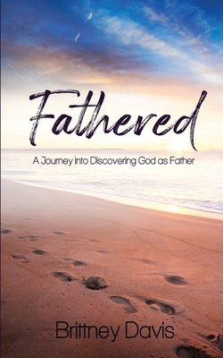 Fathered: A Journey into Discovering God as Father by Brittney Davis
