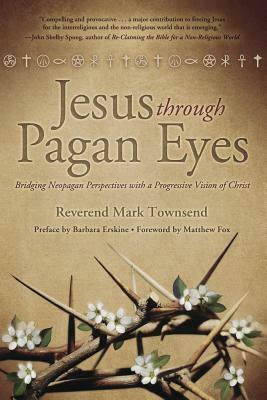 Jesus Through Pagan Eyes: Bridging Neopagan Perspectives with a Progressive Vision of Christ by Matthew Fox, Mark Townsend, Barbara Erskine