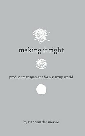 Making It Right: Product Management For A Startup World by Rian van der Merwe