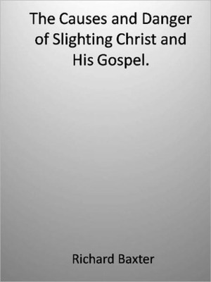 The Causes and Danger of Slighting Christ and His Gospel. by Richard Baxter