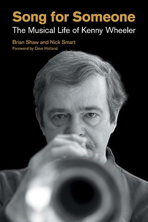 Song for Someone: The Musical Life of Kenny Wheeler by Brian Shaw, Brian Shaw; Nick Smart