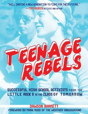 Teenage Rebels: Stories of Successful High School Activists, from the Little Rock 9 to the Class of Tomorrow by Dawson Barrett
