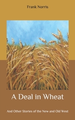 A Deal in Wheat: And Other Stories of the New and Old West by Frank Norris