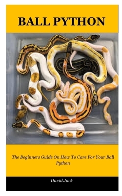 Ball Python: The Beginners Guide On How To Care For Your Ball Python by David Jack