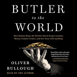 Butler to the World: How Britain Helps the World's Worst People Launder Money, Commit Crimes, and Get Away with Anything by Oliver Bullough