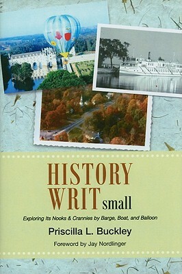 History Writ Small: Exploring Its Nooks & Crannies by Barge, Boat, and Balloon by Priscilla L. Buckley