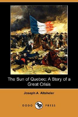 The Sun of Quebec: A Story of a Great Crisis (Dodo Press) by Joseph a. Altsheler