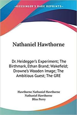 Nathaniel Hawthorne: Dr. Heidegger's Experiment; The Birthmark, Ethan Brand; Wakefield; Drowne's Wooden Image; The Ambitious Guest; The GRE by Nathaniel Hawthorne