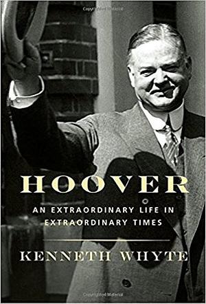 Hoover: An Extraordinary Life in Extraordinary Times by Kenneth Whyte