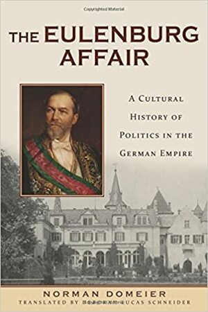 The Eulenburg Affair: A Cultural History of Politics in the German Empire by Norman Domeier