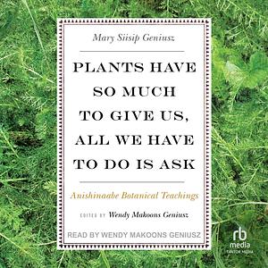 Plants Have So Much to Give Us, All We Have to Do Is Ask: Anishinaabe Botanical Teachings by Mary Siisip Geniusz