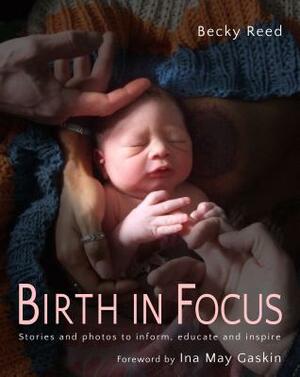 Birth in Focus: Stories and Photos to Inform, Educate and Inspire by Becky Reed