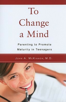 To Change a Mind: Parenting to Promote Maturity in Teenagers by John J. Ratey