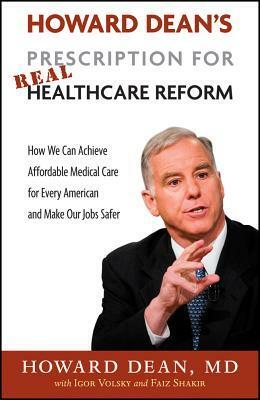 Howard Dean's Prescription for Real Healthcare Reform: How We Can Achieve Affordable Medical Care for Every American and Make Our Jobs Safer by Igor Volsky, Howard Dean, Faiz Shakir