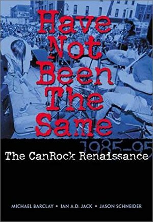 Have Not Been the Same: The CanRock Renaissance 1985-95 by Jason Schneider, Michael Barclay, Ian A.D. Jack