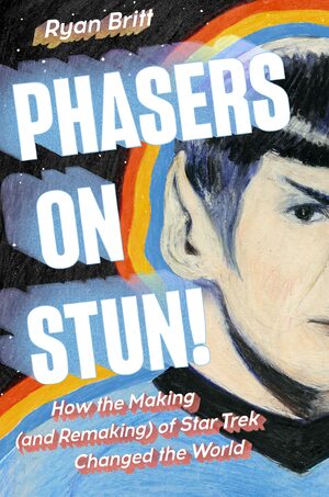 Phasers on Stun!: How the Making (And Remaking) Of Star Trek Changed the World by Ryan Britt