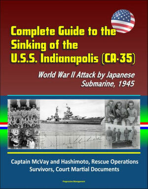 Complete Guide to the Sinking of the U.S.S. Indianapolis (CA-35), World War II Attack by Japanese Submarine, 1945, Captain McVay and Hashimoto, Rescue Operations, Survivors, Court Martial Documents by Progressive Management