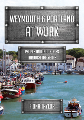 Weymouth & Portland at Work: People and Industries Through the Years by Fiona Taylor