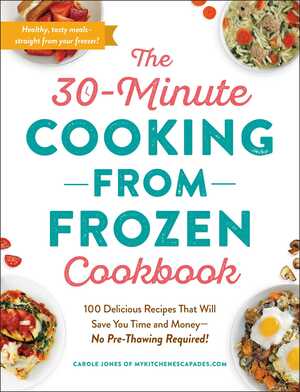 The 30-Minute Cooking from Frozen Cookbook: 100 Delicious Recipes That Will Save You Time and Money—No Pre-Thawing Required! by Carole Jones