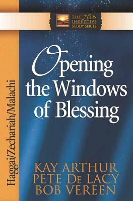 Opening the Windows of Blessing: Haggai, Zechariah, Malachi by Kay Arthur, Pete de Lacy, Bob Vereen