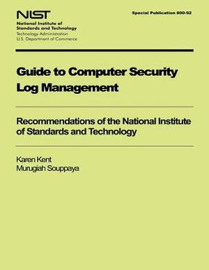 Guide to Computer Security Log Management: Recommendations of the National Institute of Standards and Technology by National Institute of Standards and Tech