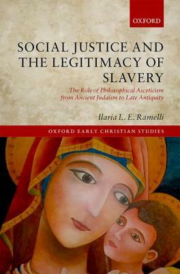 Social Justice and the Legitimacy of Slavery: The Role of Philosophical Asceticism from Ancient Judaism to Late Antiquity by Ilaria L. E. Ramelli