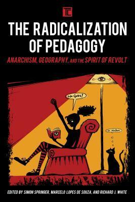 The Radicalization of Pedagogy: Anarchism, Geography, and the Spirit of Revolt by Simon Springer, Marcelo Lopes De Souza, Richard J. White