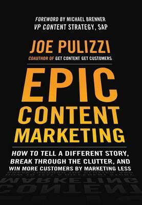 Epic Content Marketing: How to Tell a Different Story, Break Through the Clutter, and Win More Customers by Marketing Less: How to Tell a Different Story, Break Through the Clutter, and Win More Customers by Marketing Less by Joe Pulizzi