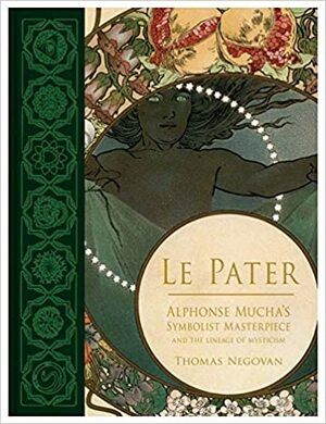 Le Pater: Alphonse Mucha's Symbolist Masterpiece and the Lineage of Mysticism by Thomas Negovan