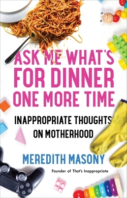 Ask Me What's for Dinner One More Time: Inappropriate Thoughts on Motherhood by Meredith Masony