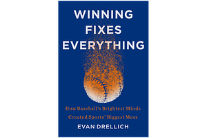 Winning Fixes Everything: How Baseball's Brightest Minds Created Sports' Biggest Mess by Evan Drellich