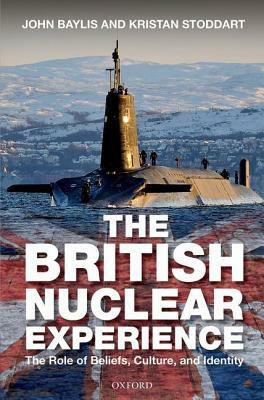 British Nuclear Experience: The Roles of Beliefs, Culture and Identity by John Baylis, Kristan Stoddart