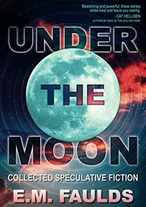 Under the Moon: Collected Speculative Fiction by E.M. Faulds