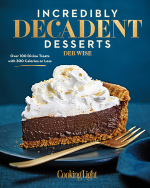 Incredibly Decadent Desserts: Over 100 Divine Treats with 300 Calories or Less by The Editors of Cooking Light, Deb Wise