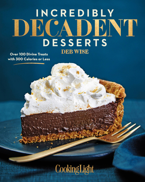 Incredibly Decadent Desserts: Over 100 Divine Treats with 300 Calories or Less by Deb Wise, The Editors of Cooking Light