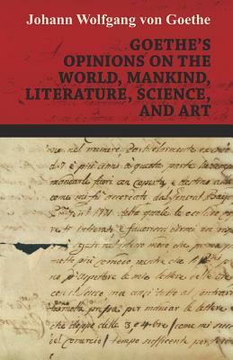 Goethe's Opinions on the World, Mankind, Literature, Science, and Art by Johann Wolfgang von Goethe