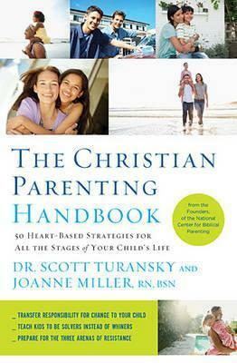 The Christian Parenting Handbook: 50 Heart-Based Strategies for All the Stages of Your Child's Life by Scott Turansky, Joanne Miller