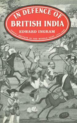 In Defence of British India: Great Britain in the Middle East, 1775-1842 by Edward Ingram