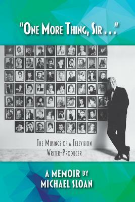 "One More Thing, Sir . . ." - The Musings of a Television Writer-Producer by Michael Sloan