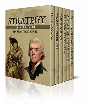 Strategy Six Pack 10 - The Cossacks, Thomas Jefferson, The Sun King, The Knights Templar, History of Spain and The Lincoln Assassination (Illustrated) by Charles G. Addison, George Alfred Townsend, John S.C. Abbott, Elbert Hubbard, Mary Platt Parmele, William Penn Cresson