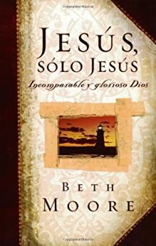 Jesus, Solo Jesus: Incomparable y Glorioso Dios by Beth Moore