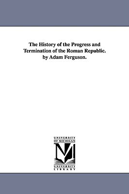 The History of the Progress and Termination of the Roman Republic. by Adam Ferguson. by Adam Ferguson