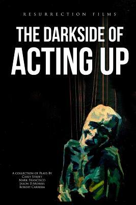 The Darkside of Acting Up: A collection of Plays by Carly Street Mark Francisco Jason D.Morris and Robert Carrera by Jason D. Morris, Carly Street, Mark Francisco
