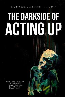 The Darkside of Acting Up: A collection of Plays by Carly Street Mark Francisco Jason D.Morris and Robert Carrera by Jason D. Morris, Mark Francisco, Carly Street