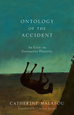 Ontology of the Accident: An Essay on Destructive Plasticity by Catherine Malabou