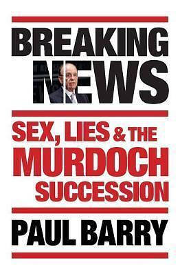 Breaking News: Sex, Lies and the Murdoch Succession: Sex, Lies and the Murdoch Succession by Paul Barry, Paul Barry