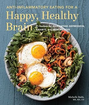 Anti-Inflammatory Eating for a Happy, Healthy Brain: 75 Recipes for Alleviating Depression, Anxiety, and Memory Loss by Michelle Babb, Jeffrey Bland