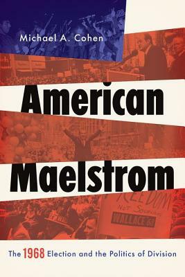 American Maelstrom: The 1968 Election and the Politics of Division by Michael A. Cohen