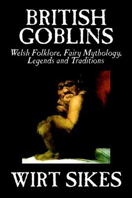 British Goblins: Welsh Folklore, Fairy Mythology, Legends and Traditions by Wilt Sikes, Fiction, Fairy Tales, Folk Tales, Legends & Myt by Wirt Sikes